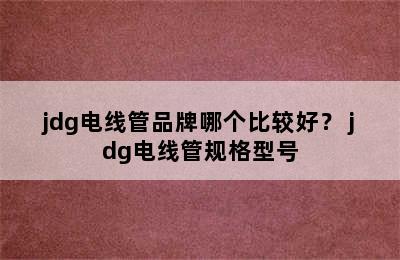 jdg电线管品牌哪个比较好？ jdg电线管规格型号